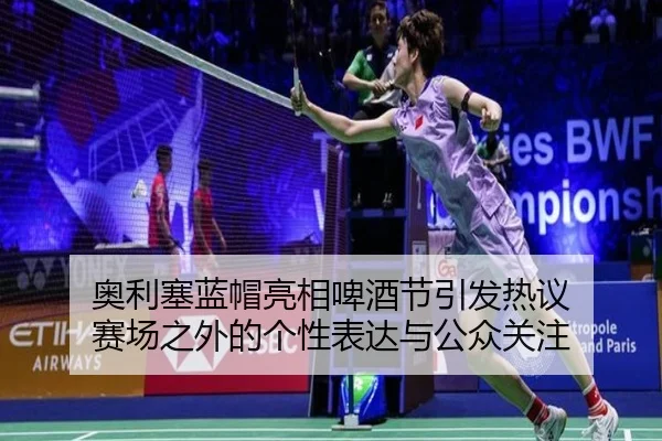 奥利塞蓝帽亮相啤酒节引发热议 赛场之外的个性表达与公众关注