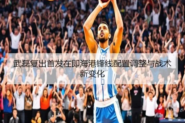 武磊复出首发在即海港锋线配置调整与战术新变化